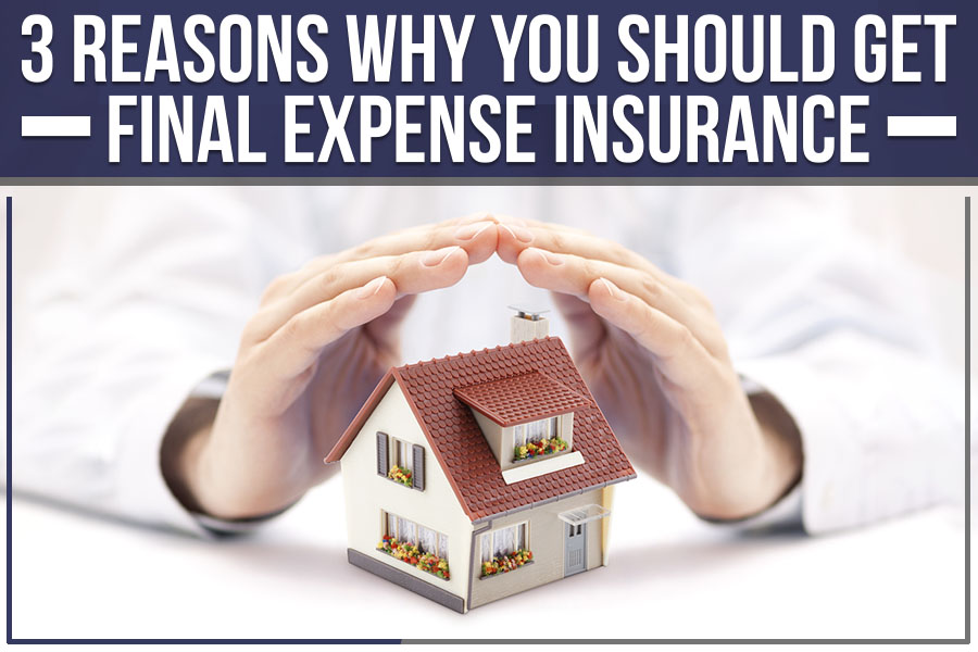 3 Reasons Why You Should Get Final Expense Insurance