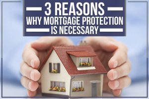 Read more about the article 3 Reasons Why Mortgage Protection is Necessary