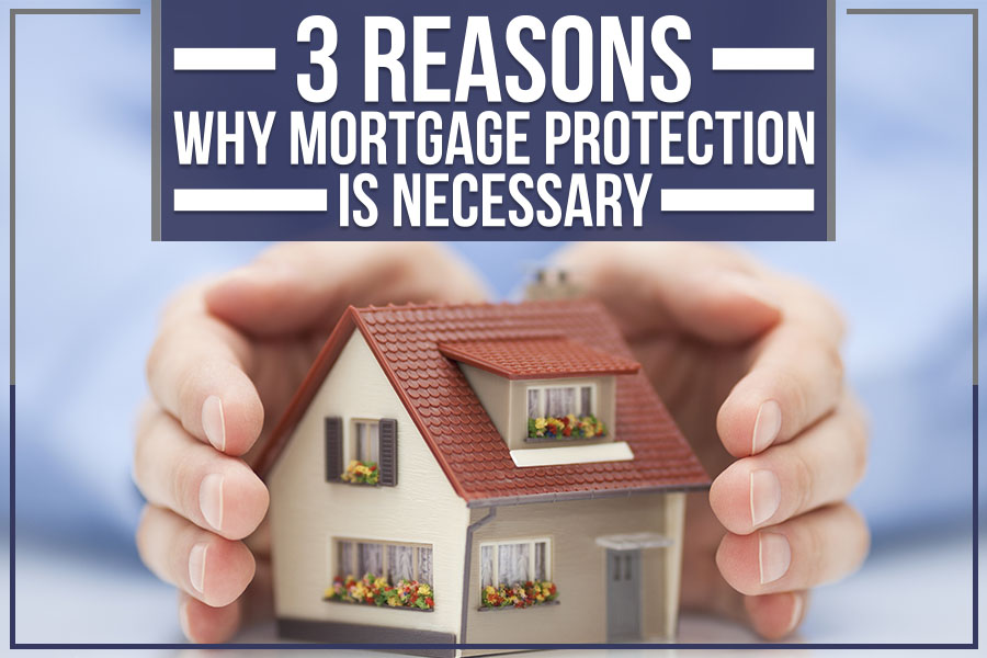You are currently viewing 3 Reasons Why Mortgage Protection is Necessary